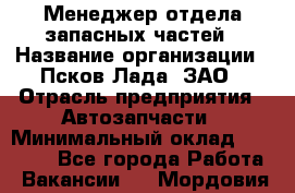 Менеджер отдела запасных частей › Название организации ­ Псков-Лада, ЗАО › Отрасль предприятия ­ Автозапчасти › Минимальный оклад ­ 20 000 - Все города Работа » Вакансии   . Мордовия респ.